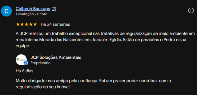 Avaliação de Calltech Backups no Google, cinco estrelas: a JCP realizou um trabalho excepcional nas tratativas de regularização de meio ambiente em meu lote na Morada das Nascentes em Joaquim Egídio, estão de parabéns o Pedro e sua equipe. Resposta da JCP: muito obrigado meu amigo pela confiança, foi um prazer poder contribuir com a regularização do seu imóvel.